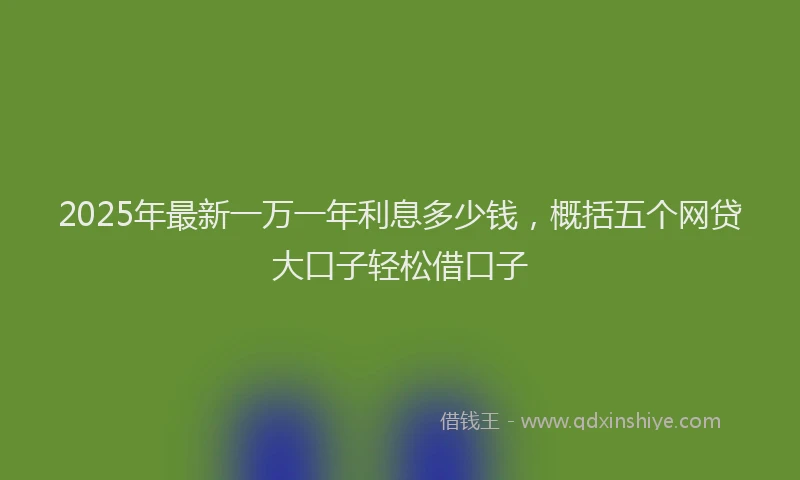 2025年最新一万一年利息多少钱，概括五个网贷大口子轻松借口子