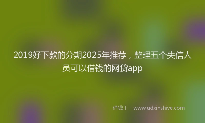 2019好下款的分期2025年推荐，整理五个失信人员可以借钱的网贷app