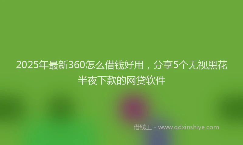 2025年最新360怎么借钱好用，分享5个无视黑花半夜下款的网贷软件