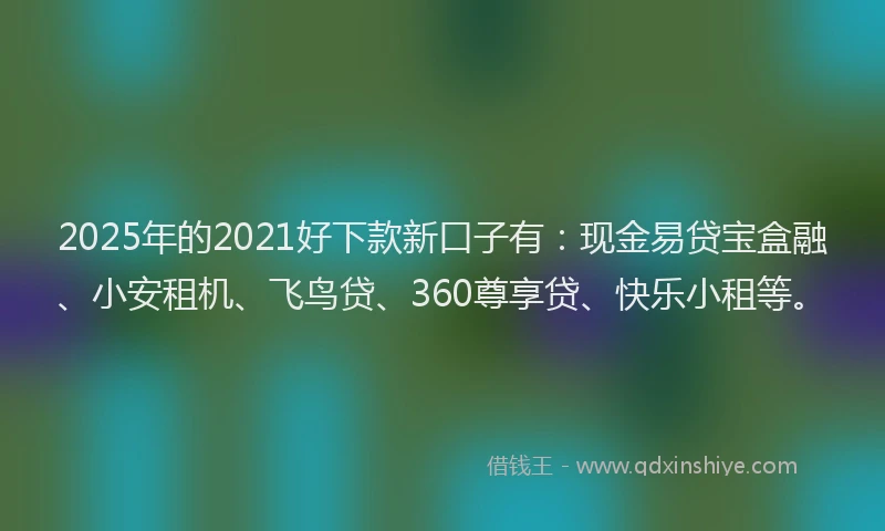 2025年的2021好下款新口子有：现金易贷宝盒融、小安租机、飞鸟贷、360尊享贷、快乐小租等。