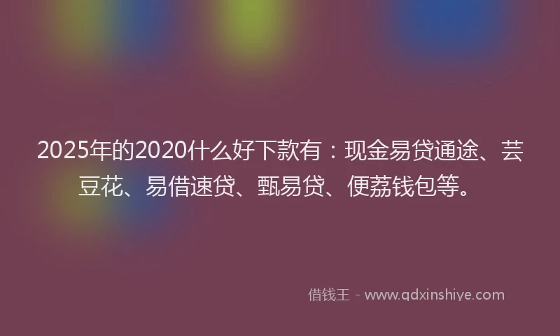 2025年的2020什么好下款有：现金易贷通途、芸豆花、易借速贷、甄易贷、便荔钱包等。