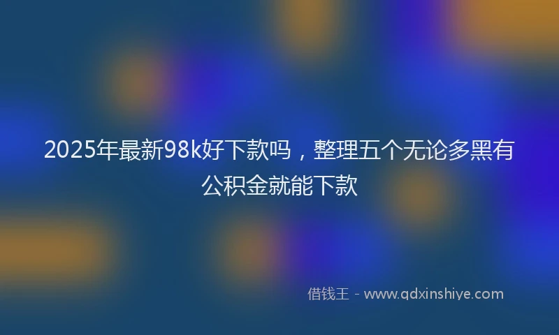 2025年最新98k好下款吗，整理五个无论多黑有公积金就能下款