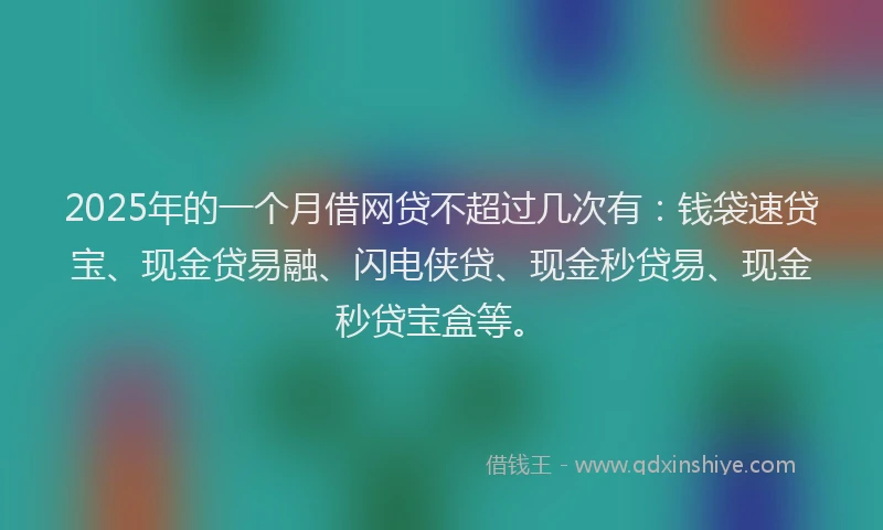 2025年的一个月借网贷不超过几次有：钱袋速贷宝、现金贷易融、闪电侠贷、现金秒贷易、现金秒贷宝盒等。