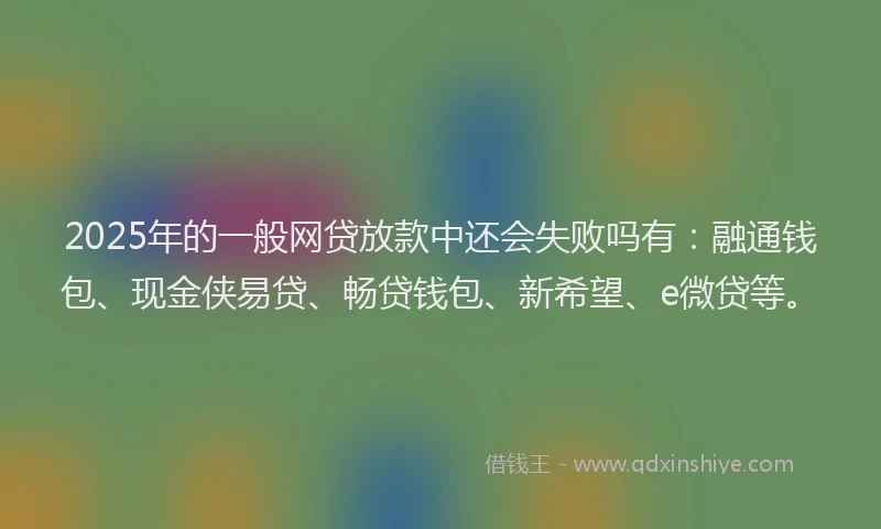 2025年的一般网贷放款中还会失败吗有：融通钱包、现金侠易贷、畅贷钱包、新希望、e微贷等。