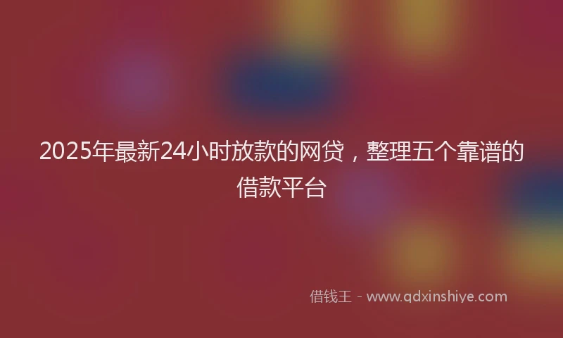2025年最新24小时放款的网贷，整理五个靠谱的借款平台