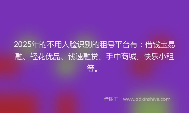 2025年的不用人脸识别的租号平台有：借钱宝易融、轻花优品、钱速融贷、手中商城、快乐小租等。