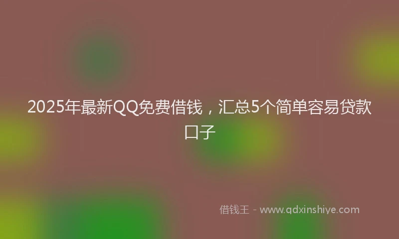 2025年最新QQ免费借钱，汇总5个简单容易贷款口子