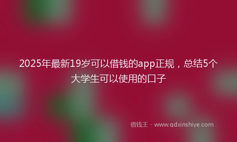 2025年最新19岁可以借钱的app正规，总结5个大学生可以使用的口子