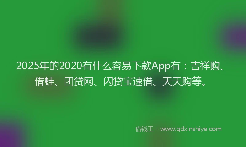 2025年的2020有什么容易下款App有:吉祥购、借蛙、团贷网、闪贷宝速借、天天购等。