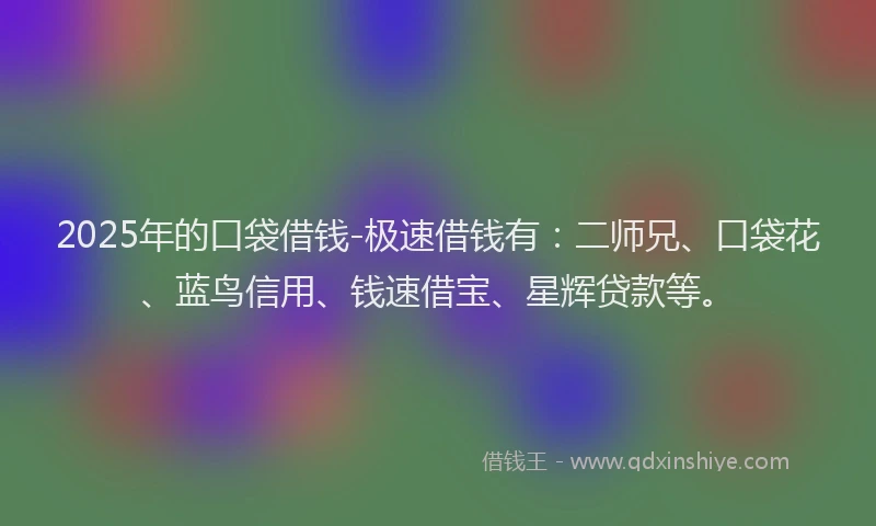 2025年的口袋借钱-极速借钱有：二师兄、口袋花、蓝鸟信用、钱速借宝、星辉贷款等。