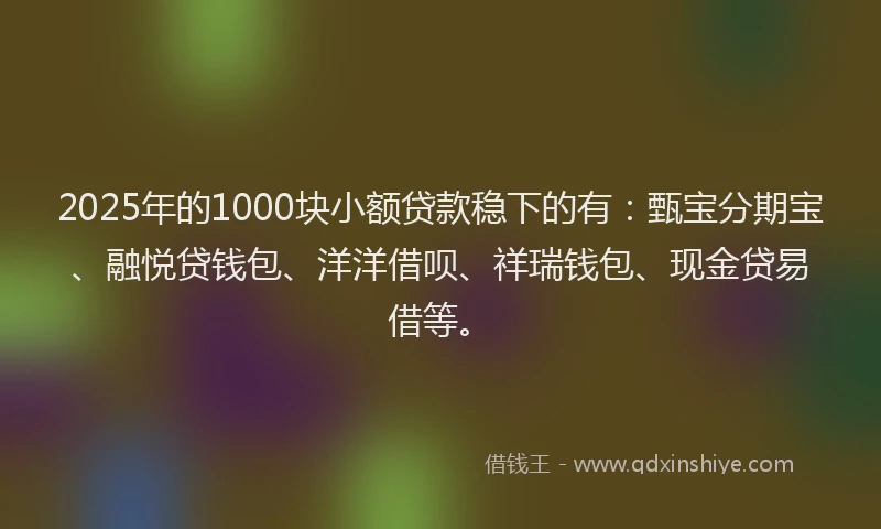 2025年的1000块小额贷款稳下的有：甄宝分期宝、融悦贷钱包、洋洋借呗、祥瑞钱包、现金贷易借等。