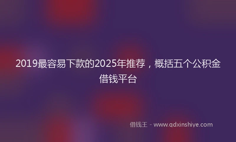2019最容易下款的2025年推荐，概括五个公积金借钱平台