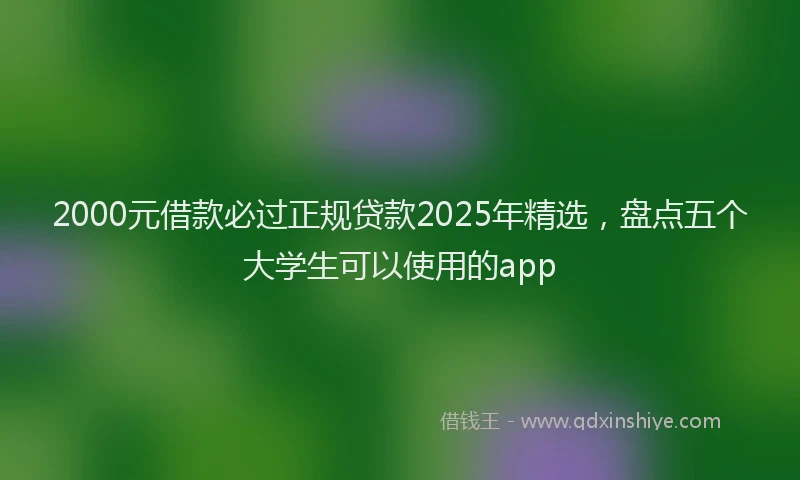 2000元借款必过正规贷款2025年精选，盘点五个大学生可以使用的app