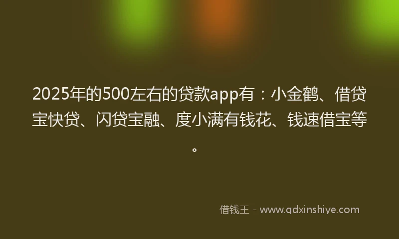 2025年的500左右的贷款app有：小金鹤、借贷宝快贷、闪贷宝融、度小满有钱花、钱速借宝等。