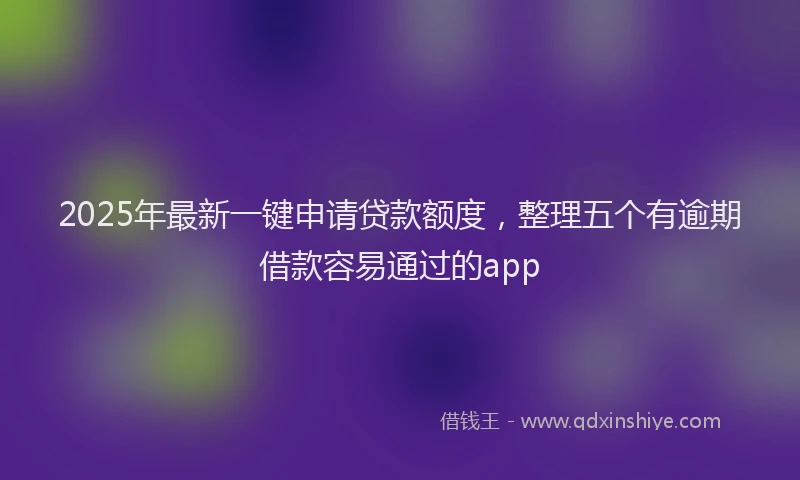 2025年最新一键申请贷款额度，整理五个有逾期借款容易通过的app