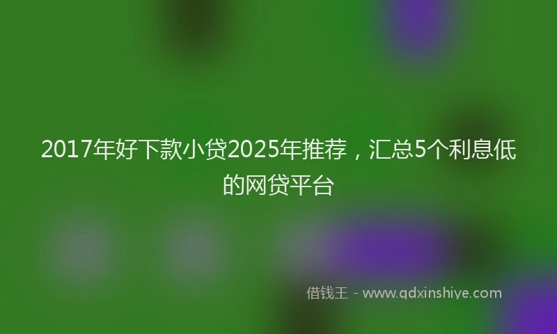 2017年好下款小贷2025年推荐，汇总5个利息低的网贷平台