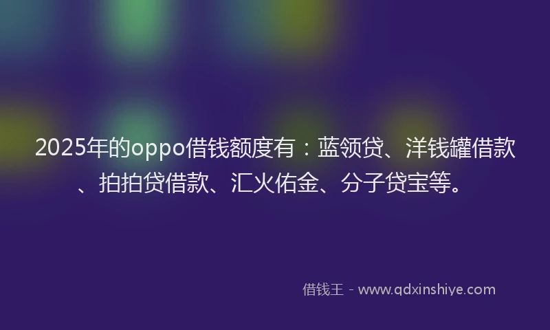 2025年的oppo借钱额度有：蓝领贷、洋钱罐借款、拍拍贷借款、汇火佑金、分子贷宝等。