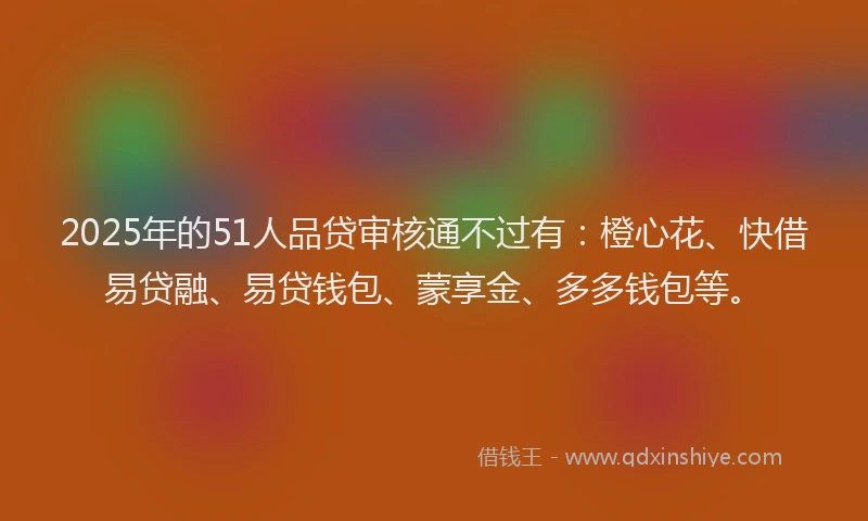 2025年的51人品贷审核通不过有：橙心花、快借易贷融、易贷钱包、蒙享金、多多钱包等。