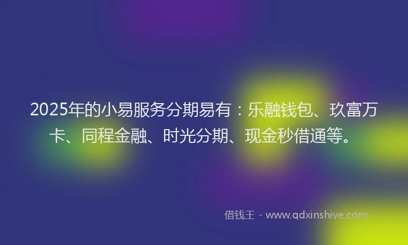 2025年的小易服务分期易有：乐融钱包、玖富万卡、同程金融、时光分期、现金秒借通等。