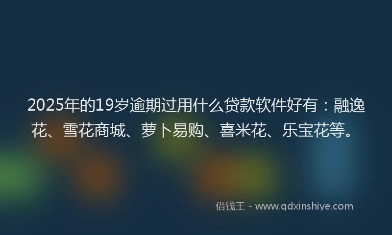 2025年的19岁逾期过用什么贷款软件好有：融逸花、雪花商城、萝卜易购、喜米花、乐宝花等。