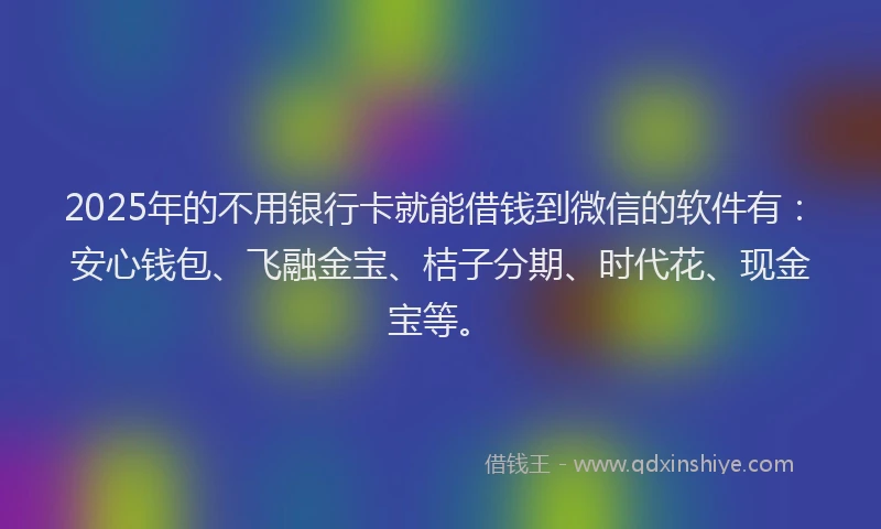 2025年的不用银行卡就能借钱到微信的软件有：安心钱包、飞融金宝、桔子分期、时代花、现金宝等。