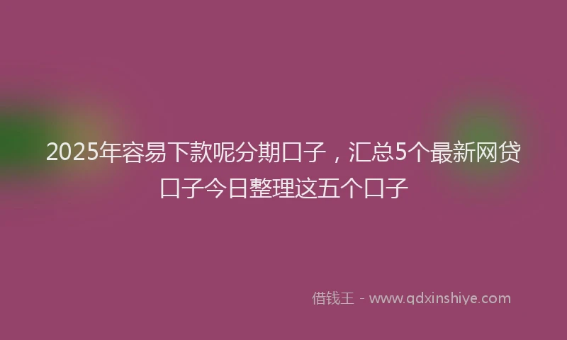 2025年容易下款呢分期口子，汇总5个最新网贷口子今日整理这五个口子