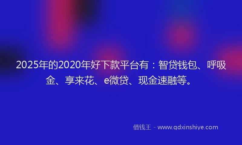 2025年的2020年好下款平台有：智贷钱包、呼吸金、享来花、e微贷、现金速融等。