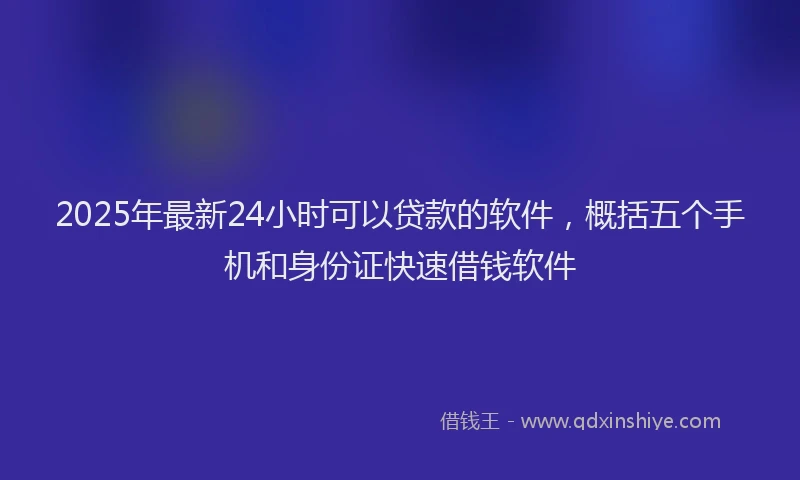 2025年最新24小时可以贷款的软件，概括五个手机和身份证快速借钱软件