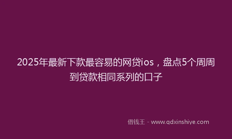 2025年最新下款最容易的网贷ios，盘点5个周周到贷款相同系列的口子