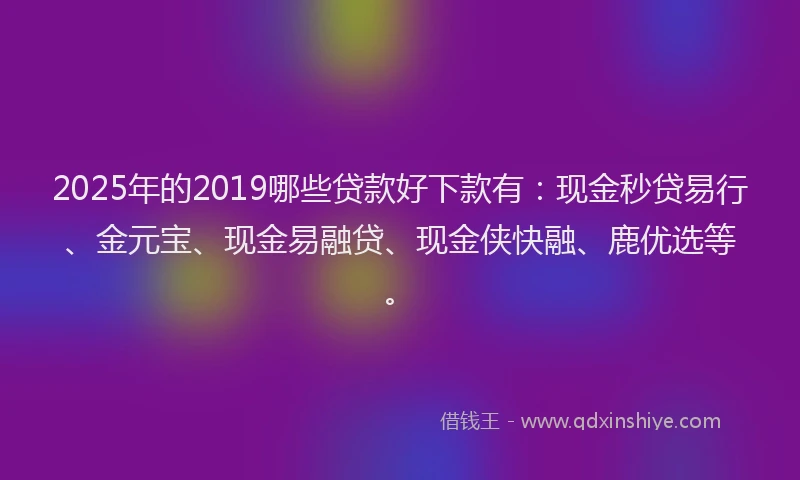 2025年的2019哪些贷款好下款有：现金秒贷易行、金元宝、现金易融贷、现金侠快融、鹿优选等。