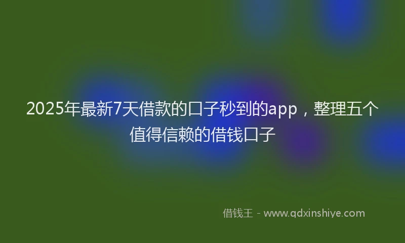 2025年最新7天借款的口子秒到的app，整理五个值得信赖的借钱口子
