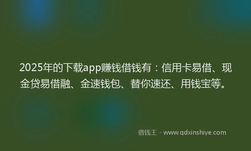 2025年的下载app赚钱借钱有：信用卡易借、现金贷易借融、金速钱包、替你速还、用钱宝等。