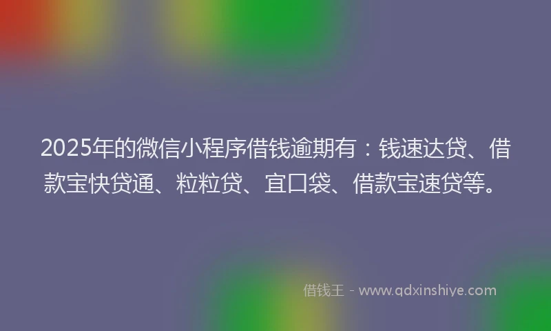 2025年的微信小程序借钱逾期有：钱速达贷、借款宝快贷通、粒粒贷、宜口袋、借款宝速贷等。