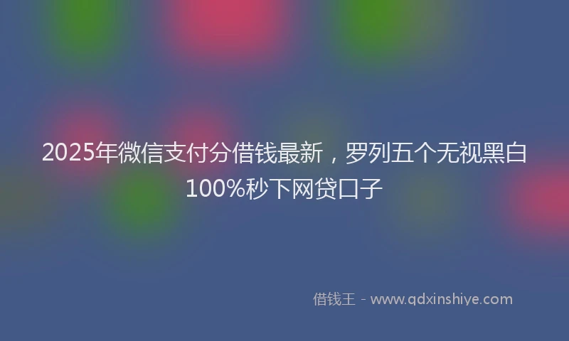 2025年微信支付分借钱最新，罗列五个无视黑白100%秒下网贷口子