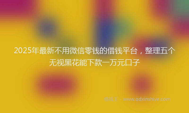 2025年最新不用微信零钱的借钱平台，整理五个无视黑花能下款一万元口子