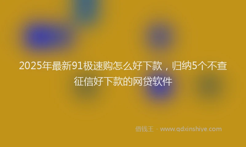 2025年最新91极速购怎么好下款,归纳5个不查征信好下款的网贷软件
