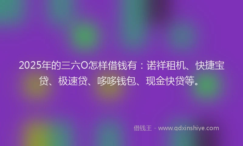 2025年的三六O怎样借钱有：诺祥租机、快捷宝贷、极速贷、哆哆钱包、现金快贷等。