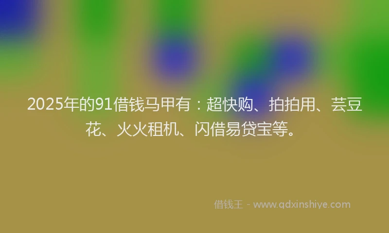 2025年的91借钱马甲有：超快购、拍拍用、芸豆花、火火租机、闪借易贷宝等。