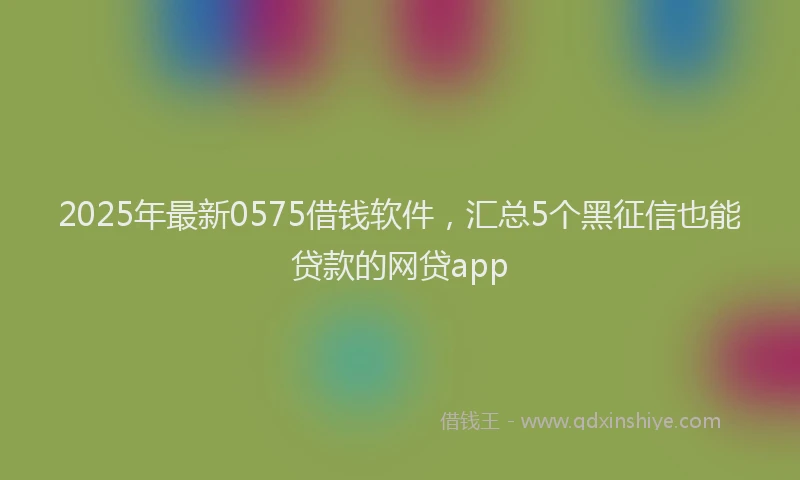 2025年最新0575借钱软件，汇总5个黑征信也能贷款的网贷app