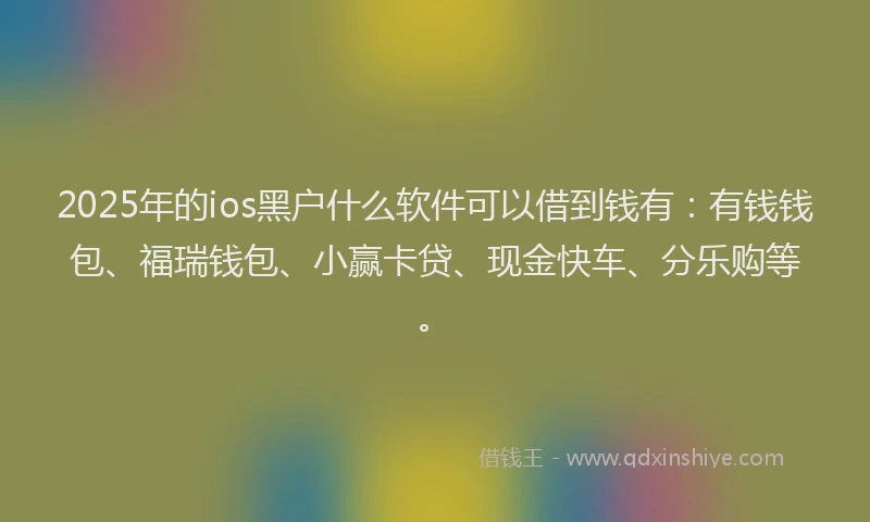 2025年的ios黑户什么软件可以借到钱有：有钱钱包、福瑞钱包、小赢卡贷、现金快车、分乐购等。