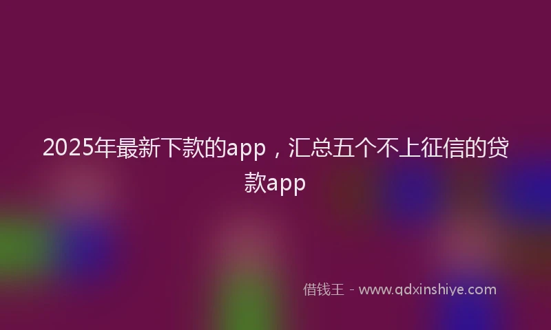 2025年最新下款的app，汇总五个不上征信的贷款app