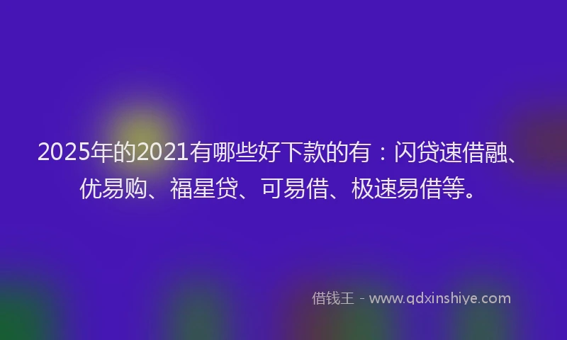 2025年的2021有哪些好下款的有：闪贷速借融、优易购、福星贷、可易借、极速易借等。