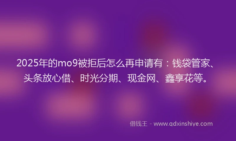 2025年的mo9被拒后怎么再申请有：钱袋管家、头条放心借、时光分期、现金网、鑫享花等。
