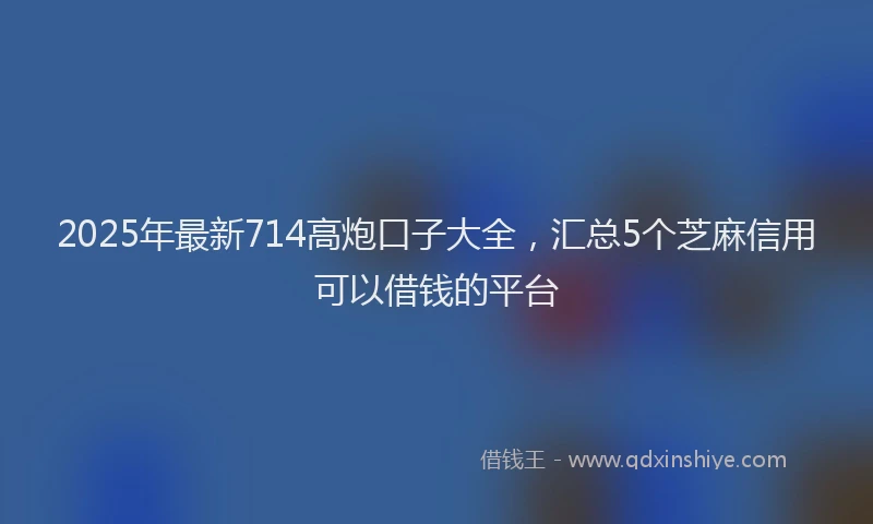 2025年最新714高炮口子大全，汇总5个芝麻信用可以借钱的平台