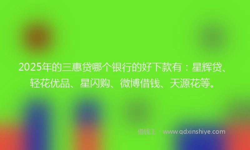 2025年的三惠贷哪个银行的好下款有：星辉贷、轻花优品、星闪购、微博借钱、天源花等。