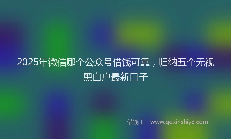 2025年微信哪个公众号借钱可靠，归纳五个无视黑白户最新口子