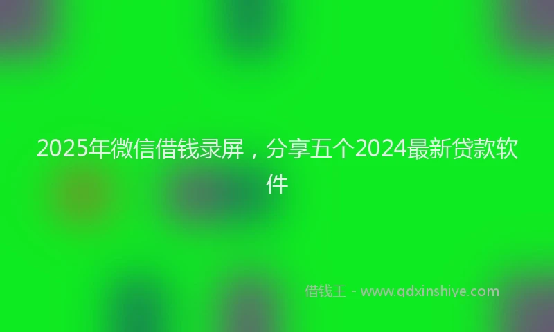 2025年微信借钱录屏，分享五个2024最新贷款软件