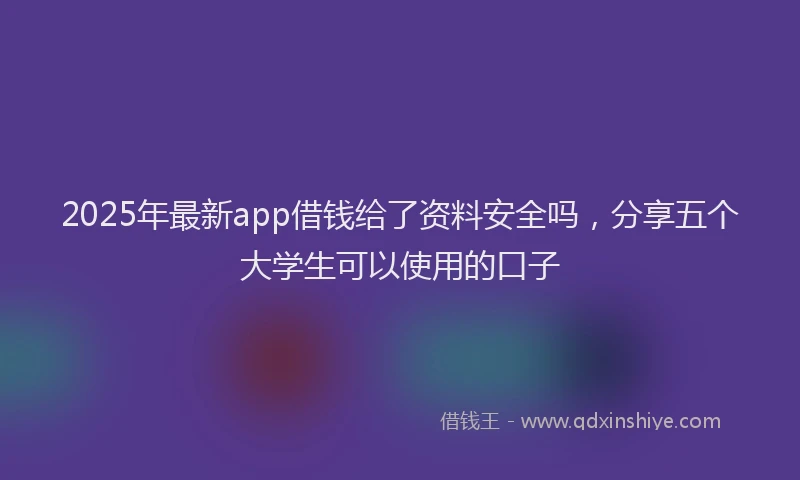2025年最新app借钱给了资料安全吗，分享五个大学生可以使用的口子