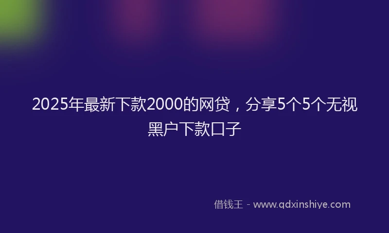 2025年最新下款2000的网贷，分享5个5个无视黑户下款口子