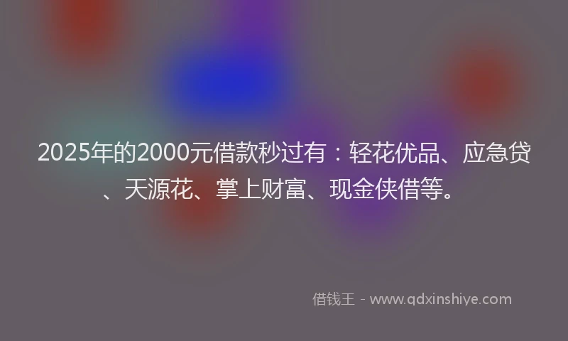 2025年的2000元借款秒过有：轻花优品、应急贷、天源花、掌上财富、现金侠借等。